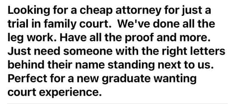 Request for cheap attorney for family court trial. Asserts all preparation already done by non-lawyer and only needs someone with letters after their name to stand in court.